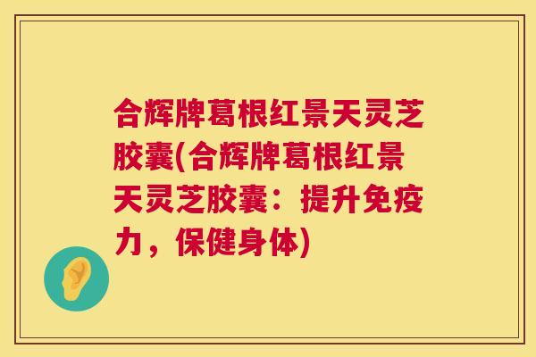 合辉牌葛根红景天灵芝胶囊(合辉牌葛根红景天灵芝胶囊:提升免疫力,保健身体) 第1张 合辉牌葛根红景天灵芝胶囊(合辉牌葛根红景天灵芝胶囊:提升免疫力,保健身体) 第1张