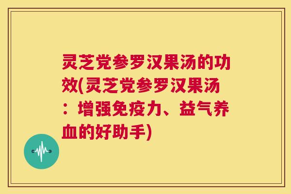 灵芝党参罗汉果汤的功效(灵芝党参罗汉果汤：增强免疫力、益气养血的好助手)  第1张