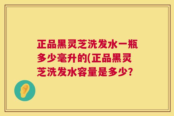 正品黑灵芝洗发水一瓶多少毫升的(正品黑灵芝洗发水容量是多少？  第1张