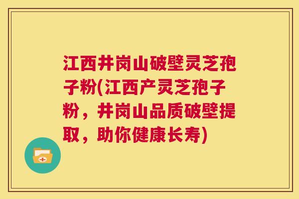 江西井岗山破壁灵芝孢子粉(江西产灵芝孢子粉，井岗山品质破壁提取，助你健康长寿)  第1张
