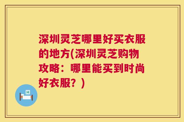 深圳灵芝哪里好买衣服的地方(深圳灵芝购物攻略：哪里能买到时尚好衣服？)  第1张