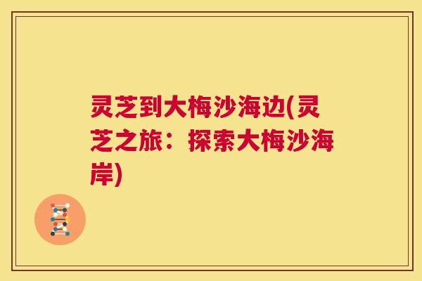灵芝到大梅沙海边(灵芝之旅：探索大梅沙海岸)  第1张