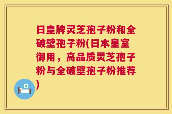 日皇牌灵芝孢子粉和全破壁孢子粉(日本皇室御用，高品质灵芝孢子粉与全破壁孢子粉推荐)  第1张