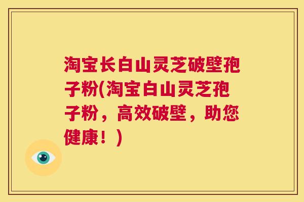 淘宝长白山灵芝破壁孢子粉(淘宝白山灵芝孢子粉，高效破壁，助您健康！)  第1张