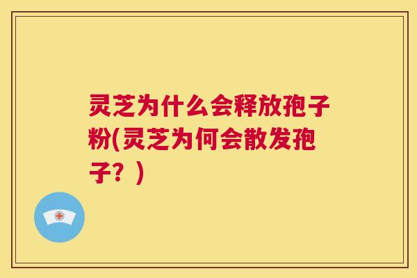 灵芝为什么会释放孢子粉(灵芝为何会散发孢子？)  第1张