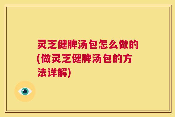 灵芝健脾汤包怎么做的(做灵芝健脾汤包的方法详解)  第1张