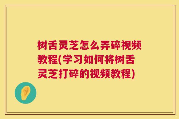 树舌灵芝怎么弄碎视频教程(学习如何将树舌灵芝打碎的视频教程)  第1张