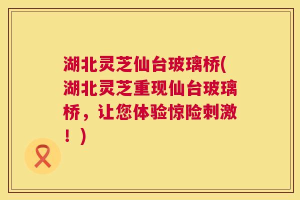 湖北灵芝仙台玻璃桥(湖北灵芝重现仙台玻璃桥，让您体验惊险刺激！)  第1张