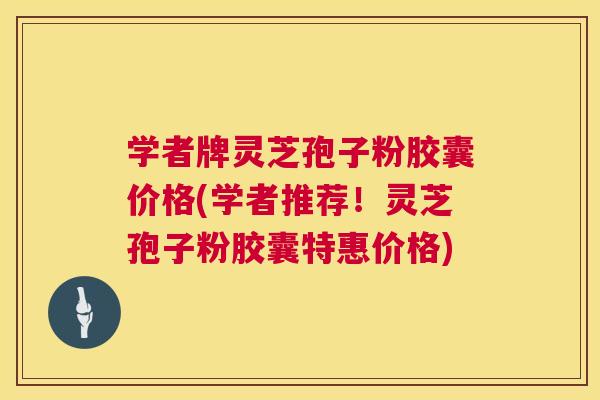 学者牌灵芝孢子粉胶囊价格(学者推荐！灵芝孢子粉胶囊特惠价格)  第1张