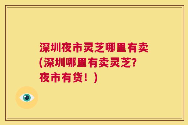 深圳夜市灵芝哪里有卖(深圳哪里有卖灵芝?夜市有货!) 第1张 深圳夜市灵芝哪里有卖(深圳哪里有卖灵芝?夜市有货!) 第1张