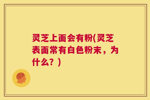 灵芝上面会有粉(灵芝表面常有白色粉末,为什么?) 第1张 灵芝上面会有粉(灵芝表面常有白色粉末,为什么?) 第1张