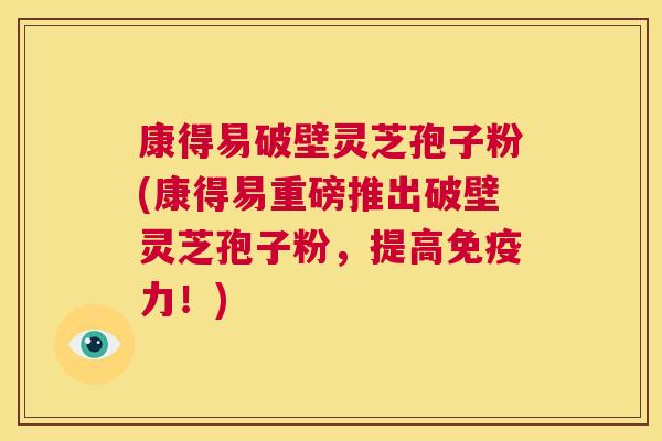 康得易破壁灵芝孢子粉(康得易重磅推出破壁灵芝孢子粉,提高免疫力!) 第1张 康得易破壁灵芝孢子粉(康得易重磅推出破壁灵芝孢子粉,提高免疫力!) 第1张