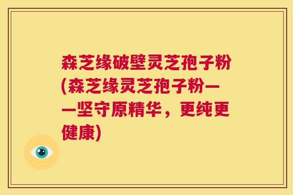 森芝缘破壁灵芝孢子粉(森芝缘灵芝孢子粉——坚守原精华,更纯更健康) 第1张 森芝缘破壁灵芝孢子粉(森芝缘灵芝孢子粉——坚守原精华,更纯更健康) 第1张