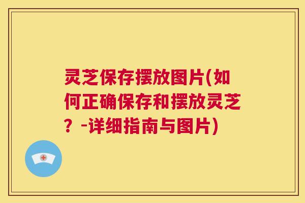 灵芝保存摆放图片(如何正确保存和摆放灵芝？-详细指南与图片)  第1张