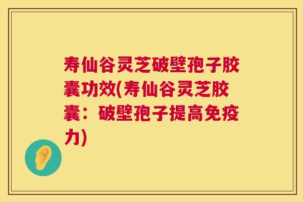 寿仙谷灵芝破壁孢子胶囊功效(寿仙谷灵芝胶囊：破壁孢子提高免疫力)  第1张