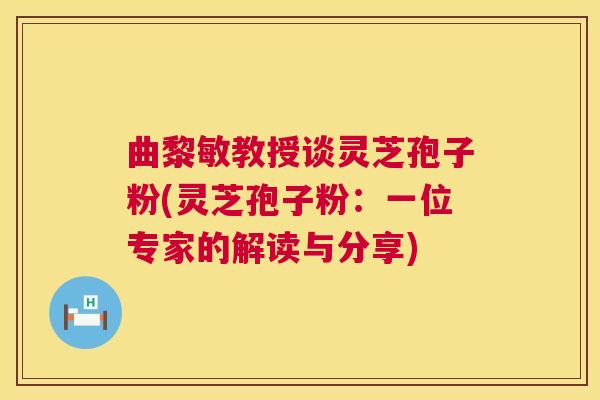 曲黎敏教授谈灵芝孢子粉(灵芝孢子粉：一位专家的解读与分享)  第1张
