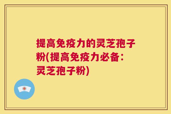 提高免疫力的灵芝孢子粉(提高免疫力必备：灵芝孢子粉)  第1张