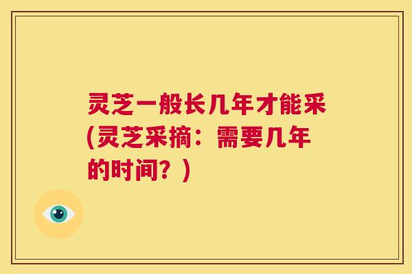 灵芝一般长几年才能采(灵芝采摘:需要几年的时间?) 第1张 灵芝一般长几年才能采(灵芝采摘:需要几年的时间?) 第1张