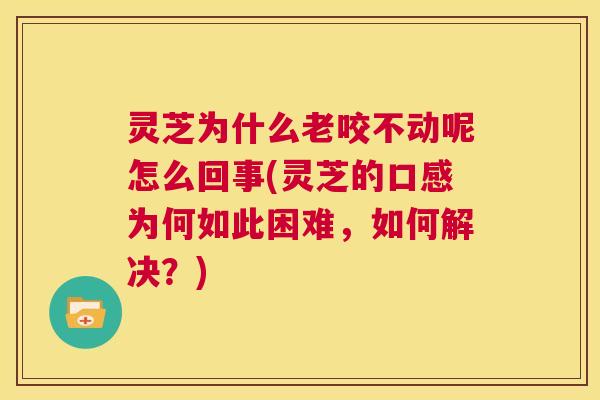 灵芝为什么老咬不动呢怎么回事(灵芝的口感为何如此困难,如何解决?) 第1张 灵芝为什么老咬不动呢怎么回事(灵芝的口感为何如此困难,如何解决?) 第1张