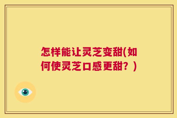 怎样能让灵芝变甜(如何使灵芝口感更甜？)  第1张