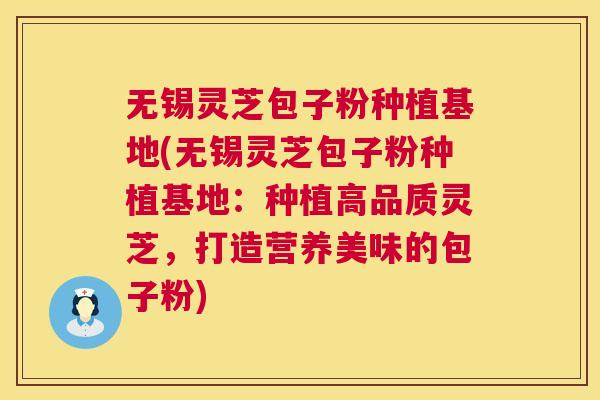 无锡灵芝包子粉种植基地(无锡灵芝包子粉种植基地：种植高品质灵芝，打造营养美味的包子粉)  第1张