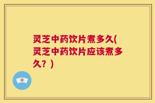 灵芝中药饮片煮多久(灵芝中药饮片应该煮多久？)  第1张