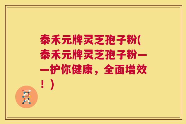 泰禾元牌灵芝孢子粉(泰禾元牌灵芝孢子粉——护你健康，全面增效！)  第1张