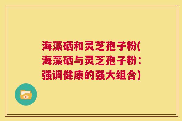 海藻硒和灵芝孢子粉(海藻硒与灵芝孢子粉：强调健康的强大组合)  第1张
