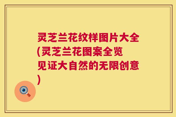 灵芝兰花纹样图片大全(灵芝兰花图案全览 见证大自然的无限创意)  第1张