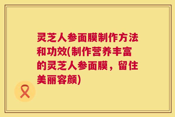 灵芝人参面膜制作方法和功效(制作营养丰富的灵芝人参面膜，留住美丽容颜)  第1张