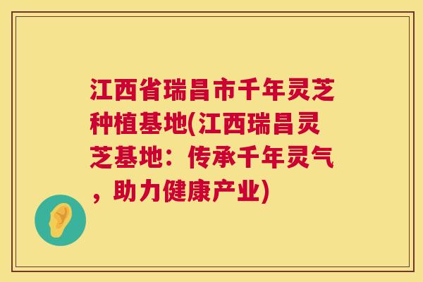 江西省瑞昌市千年灵芝种植基地(江西瑞昌灵芝基地：传承千年灵气，助力健康产业)  第1张