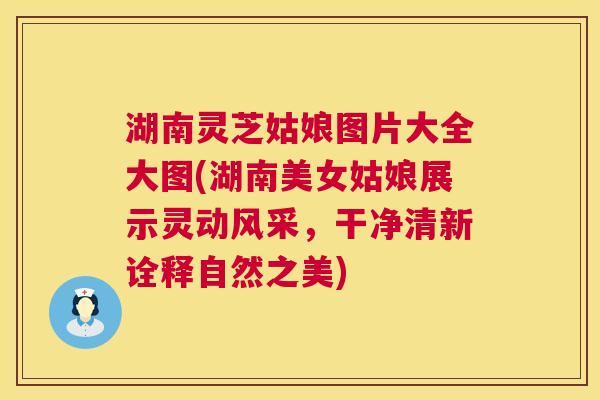 湖南灵芝姑娘图片大全大图(湖南美女姑娘展示灵动风采,干净清新诠释自然之美) 第1张 湖南灵芝姑娘图片大全大图(湖南美女姑娘展示灵动风采,干净清新诠释自然之美) 第1张