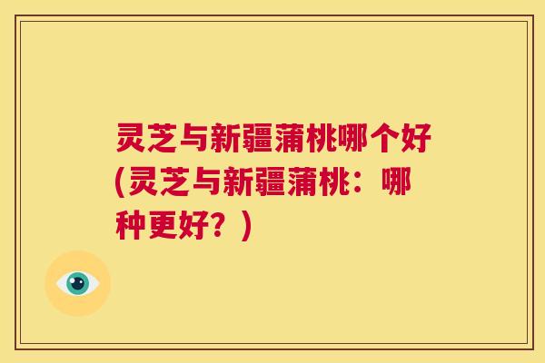 灵芝与新疆蒲桃哪个好(灵芝与新疆蒲桃:哪种更好?) 第1张 灵芝与新疆蒲桃哪个好(灵芝与新疆蒲桃:哪种更好?) 第1张