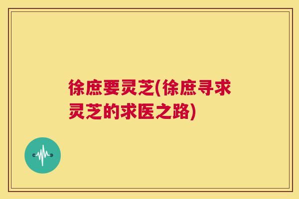 徐庶要灵芝(徐庶寻求灵芝的求医之路) 第1张 徐庶要灵芝(徐庶寻求灵芝的求医之路) 第1张