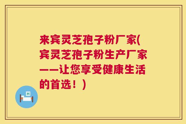 来宾灵芝孢子粉厂家(宾灵芝孢子粉生产厂家——让您享受健康生活的首选！)  第1张