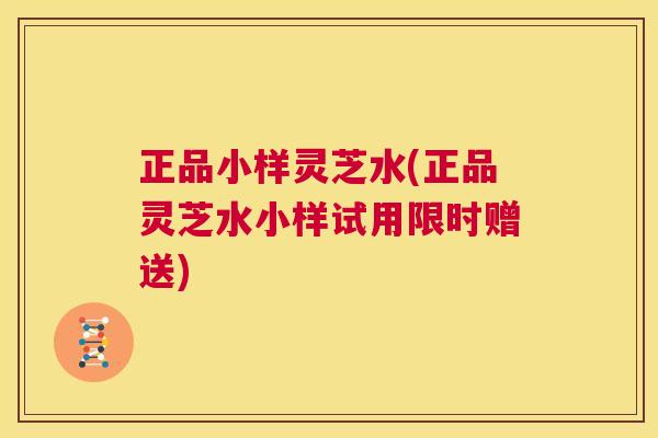 正品小样灵芝水(正品灵芝水小样试用限时赠送)  第1张
