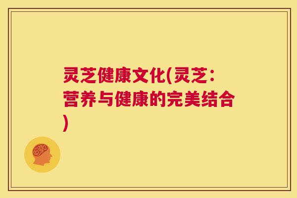 灵芝健康文化(灵芝：营养与健康的完美结合)  第1张