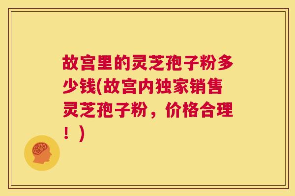 故宫里的灵芝孢子粉多少钱(故宫内独家销售灵芝孢子粉，价格合理！)  第1张