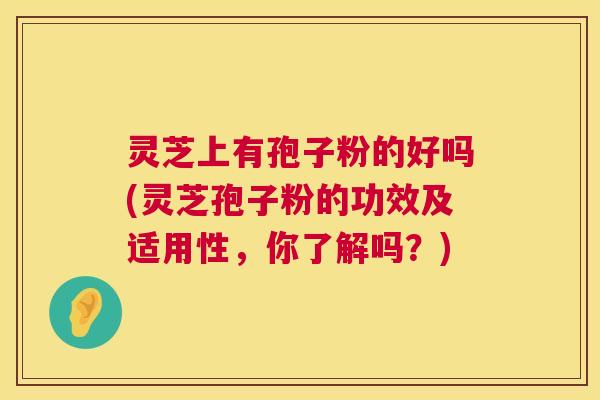 灵芝上有孢子粉的好吗(灵芝孢子粉的功效及适用性，你了解吗？)  第1张