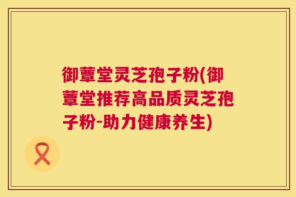 御蕈堂灵芝孢子粉(御蕈堂推荐高品质灵芝孢子粉-助力健康养生)  第1张