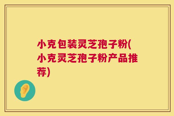 小克包装灵芝孢子粉(小克灵芝孢子粉产品推荐)  第1张