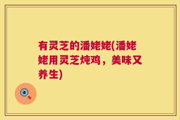 有灵芝的潘姥姥(潘姥姥用灵芝炖鸡，美味又养生)  第1张