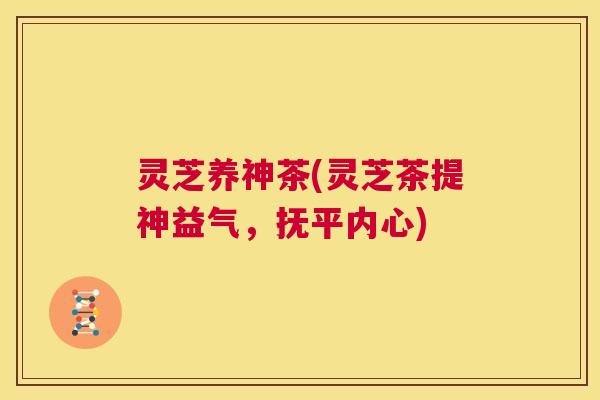 灵芝养神茶(灵芝茶提神益气，抚平内心)  第1张