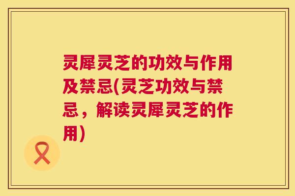 灵犀灵芝的功效与作用及禁忌(灵芝功效与禁忌，解读灵犀灵芝的作用)  第1张