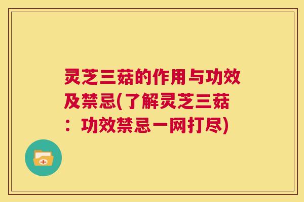 灵芝三菇的作用与功效及禁忌(了解灵芝三菇：功效禁忌一网打尽)  第1张
