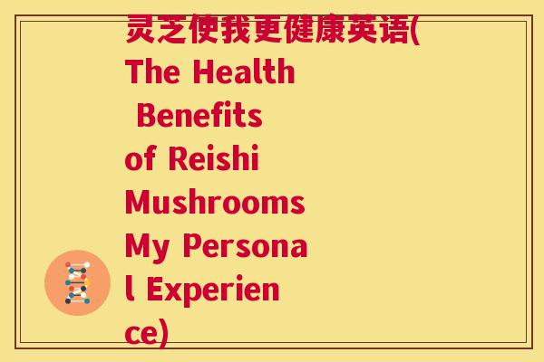 灵芝使我更健康英语(The Health Benefits of Reishi Mushrooms My Personal Experience)  第1张