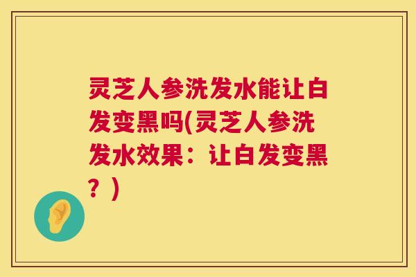 灵芝人参洗发水能让白发变黑吗(灵芝人参洗发水效果:让白发变黑?) 第1张 灵芝人参洗发水能让白发变黑吗(灵芝人参洗发水效果:让白发变黑?) 第1张