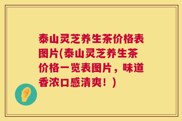 泰山灵芝养生茶价格表图片(泰山灵芝养生茶价格一览表图片，味道香浓口感清爽！)  第1张