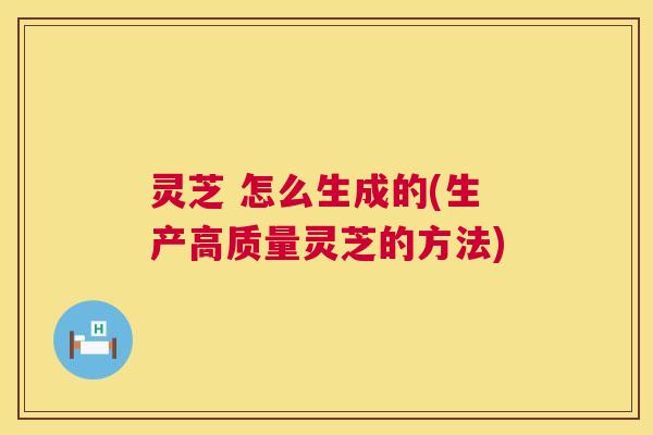 灵芝 怎么生成的(生产高质量灵芝的方法) 第1张 灵芝 怎么生成的(生产高质量灵芝的方法) 第1张