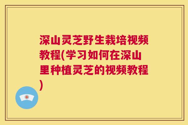 深山灵芝野生栽培视频教程(学习如何在深山里种植灵芝的视频教程)  第1张